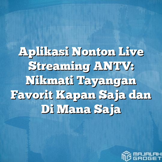 Aplikasi Nonton Live Streaming ANTV: Nikmati Tayangan Favorit Kapan ...