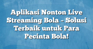 Aplikasi Nonton Live Streaming Bola – Solusi Terbaik untuk Para Pecinta Bola!