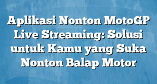 Aplikasi Nonton MotoGP Live Streaming: Solusi untuk Kamu yang Suka Nonton Balap Motor