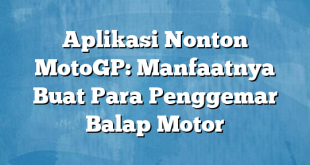 Aplikasi Nonton MotoGP: Manfaatnya Buat Para Penggemar Balap Motor