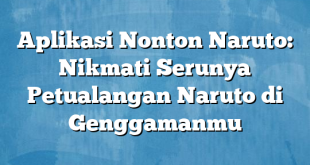 Aplikasi Nonton Naruto: Nikmati Serunya Petualangan Naruto di Genggamanmu