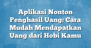 Aplikasi Nonton Penghasil Uang: Cara Mudah Mendapatkan Uang dari Hobi Kamu