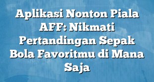 Aplikasi Nonton Piala AFF: Nikmati Pertandingan Sepak Bola Favoritmu di Mana Saja