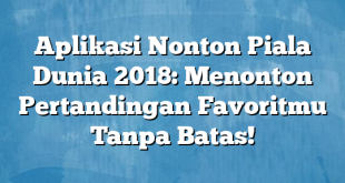 Aplikasi Nonton Piala Dunia 2018: Menonton Pertandingan Favoritmu Tanpa Batas!