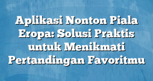 Aplikasi Nonton Piala Eropa: Solusi Praktis untuk Menikmati Pertandingan Favoritmu