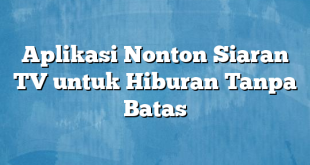 Aplikasi Nonton Siaran TV untuk Hiburan Tanpa Batas