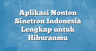 Aplikasi Nonton Sinetron Indonesia Lengkap untuk Hiburanmu