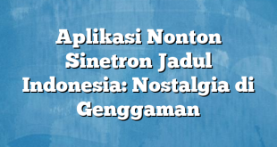 Aplikasi Nonton Sinetron Jadul Indonesia: Nostalgia di Genggaman