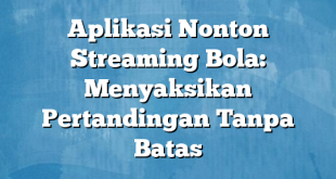 Aplikasi Nonton Streaming Bola: Menyaksikan Pertandingan Tanpa Batas