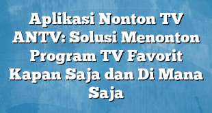 Aplikasi Nonton TV ANTV: Solusi Menonton Program TV Favorit Kapan Saja dan Di Mana Saja