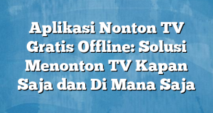 Aplikasi Nonton TV Gratis Offline: Solusi Menonton TV Kapan Saja dan Di Mana Saja