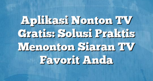 Aplikasi Nonton TV Gratis: Solusi Praktis Menonton Siaran TV Favorit Anda