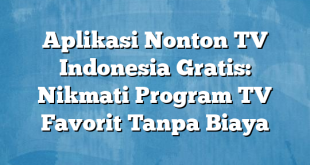 Aplikasi Nonton TV Indonesia Gratis: Nikmati Program TV Favorit Tanpa Biaya