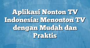 Aplikasi Nonton TV Indonesia: Menonton TV dengan Mudah dan Praktis