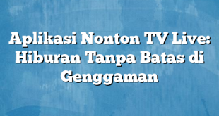 Aplikasi Nonton TV Live: Hiburan Tanpa Batas di Genggaman