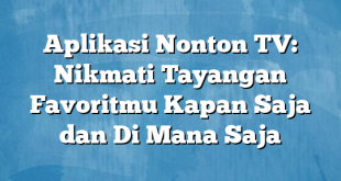 Aplikasi Nonton TV: Nikmati Tayangan Favoritmu Kapan Saja dan Di Mana Saja