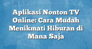 Aplikasi Nonton TV Online: Cara Mudah Menikmati Hiburan di Mana Saja