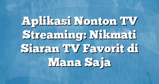 Aplikasi Nonton TV Streaming: Nikmati Siaran TV Favorit di Mana Saja