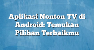 Aplikasi Nonton TV di Android: Temukan Pilihan Terbaikmu