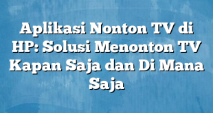 Aplikasi Nonton TV di HP: Solusi Menonton TV Kapan Saja dan Di Mana Saja