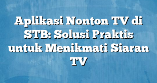 Aplikasi Nonton TV di STB: Solusi Praktis untuk Menikmati Siaran TV