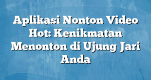 Aplikasi Nonton Video Hot: Kenikmatan Menonton di Ujung Jari Anda