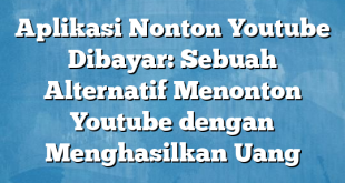 Aplikasi Nonton Youtube Dibayar: Sebuah Alternatif Menonton Youtube dengan Menghasilkan Uang