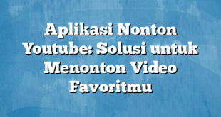 Aplikasi Nonton Youtube: Solusi untuk Menonton Video Favoritmu