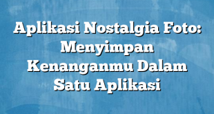 Aplikasi Nostalgia Foto: Menyimpan Kenanganmu Dalam Satu Aplikasi