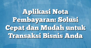 Aplikasi Nota Pembayaran: Solusi Cepat dan Mudah untuk Transaksi Bisnis Anda