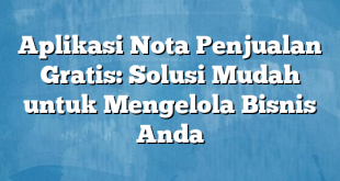 Aplikasi Nota Penjualan Gratis: Solusi Mudah untuk Mengelola Bisnis Anda