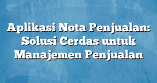 Aplikasi Nota Penjualan: Solusi Cerdas untuk Manajemen Penjualan