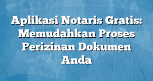 Aplikasi Notaris Gratis: Memudahkan Proses Perizinan Dokumen Anda