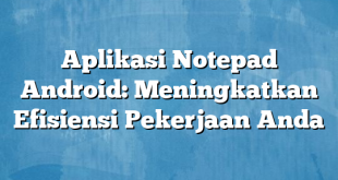 Aplikasi Notepad Android: Meningkatkan Efisiensi Pekerjaan Anda