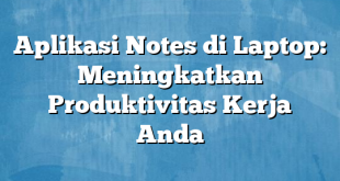 Aplikasi Notes di Laptop: Meningkatkan Produktivitas Kerja Anda