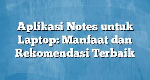 Aplikasi Notes untuk Laptop: Manfaat dan Rekomendasi Terbaik