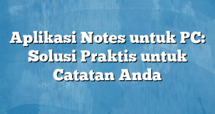 Aplikasi Notes untuk PC: Solusi Praktis untuk Catatan Anda