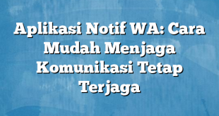 Aplikasi Notif WA: Cara Mudah Menjaga Komunikasi Tetap Terjaga