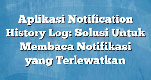 Aplikasi Notification History Log: Solusi Untuk Membaca Notifikasi yang Terlewatkan