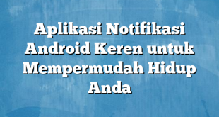 Aplikasi Notifikasi Android Keren untuk Mempermudah Hidup Anda