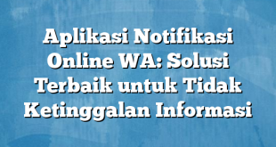 Aplikasi Notifikasi Online WA: Solusi Terbaik untuk Tidak Ketinggalan Informasi