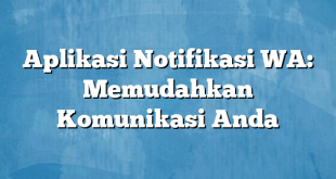 Aplikasi Notifikasi WA: Memudahkan Komunikasi Anda