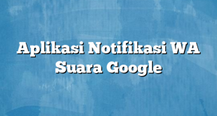 Aplikasi Notifikasi WA Suara Google