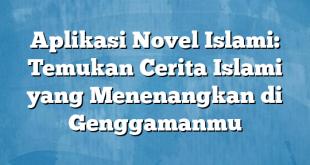 Aplikasi Novel Islami: Temukan Cerita Islami yang Menenangkan di Genggamanmu