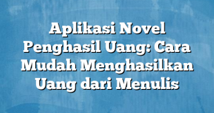 Aplikasi Novel Penghasil Uang: Cara Mudah Menghasilkan Uang dari Menulis