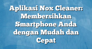 Aplikasi Nox Cleaner: Membersihkan Smartphone Anda dengan Mudah dan Cepat