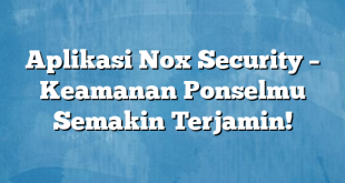 Aplikasi Nox Security – Keamanan Ponselmu Semakin Terjamin!