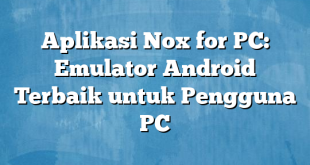 Aplikasi Nox for PC: Emulator Android Terbaik untuk Pengguna PC