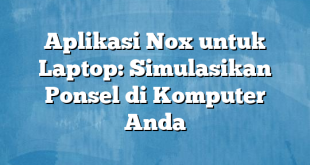 Aplikasi Nox untuk Laptop: Simulasikan Ponsel di Komputer Anda