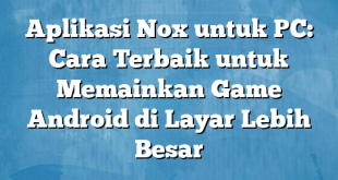 Aplikasi Nox untuk PC: Cara Terbaik untuk Memainkan Game Android di Layar Lebih Besar